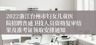 2022浙江台州市妇女儿童医院招聘普通卫技人员资格复审结果及准考证领取安排通知