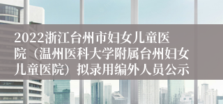 2022浙江台州市妇女儿童医院（温州医科大学附属台州妇女儿童医院）拟录用编外人员公示