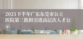 2021下半年广东东莞市公立医院第三批拟引进高层次人才公示