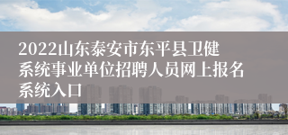 2022山东泰安市东平县卫健系统事业单位招聘人员网上报名系统入口