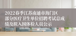 2022春季江苏南通市海门区部分医疗卫生单位招聘考试总成绩及拟入围体检人员公示