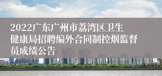 2022广东广州市荔湾区卫生健康局招聘编外合同制控烟监督员成绩公告