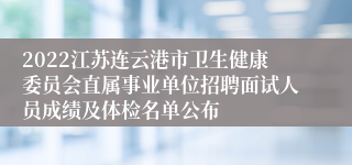 2022江苏连云港市卫生健康委员会直属事业单位招聘面试人员成绩及体检名单公布