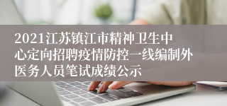 2021江苏镇江市精神卫生中心定向招聘疫情防控一线编制外医务人员笔试成绩公示