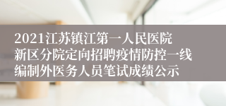 2021江苏镇江第一人民医院新区分院定向招聘疫情防控一线编制外医务人员笔试成绩公示