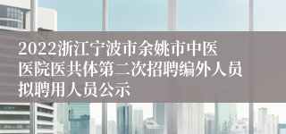 2022浙江宁波市余姚市中医医院医共体第二次招聘编外人员拟聘用人员公示