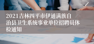 2021吉林四平市伊通满族自治县卫生系统事业单位招聘员体检通知