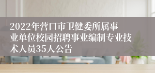 2022年营口市卫健委所属事业单位校园招聘事业编制专业技术人员35人公告