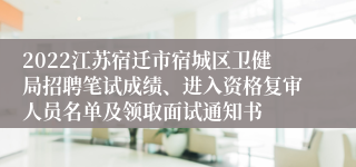 2022江苏宿迁市宿城区卫健局招聘笔试成绩、进入资格复审人员名单及领取面试通知书