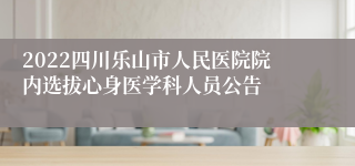 2022四川乐山市人民医院院内选拔心身医学科人员公告