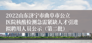 2022山东济宁市曲阜市公立医院核酸检测急需紧缺人才引进拟聘用人员公示（第二批）