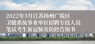 2022年3月江苏扬州广陵区卫健系统事业单位招聘专技人员笔试考生新冠肺炎防控告知书