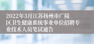 2022年3月江苏扬州市广陵区卫生健康系统事业单位招聘专业技术人员笔试通告