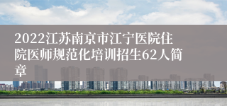 2022江苏南京市江宁医院住院医师规范化培训招生62人简章