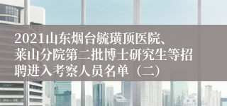 2021山东烟台毓璜顶医院、莱山分院第二批博士研究生等招聘进入考察人员名单（二）