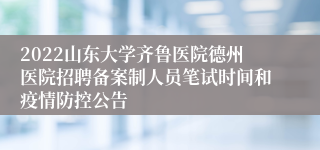 2022山东大学齐鲁医院德州医院招聘备案制人员笔试时间和疫情防控公告