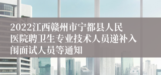 2022江西赣州市宁都县人民医院聘卫生专业技术人员递补入闱面试人员等通知