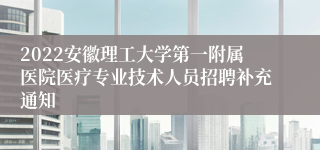 2022安徽理工大学第一附属医院医疗专业技术人员招聘补充通知