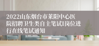 2022山东烟台市莱阳中心医院招聘卫生类自主笔试I岗位进行在线笔试通知