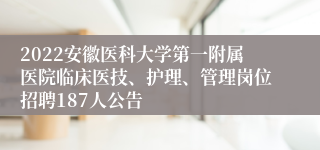 2022安徽医科大学第一附属医院临床医技、护理、管理岗位招聘187人公告