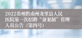 2022贵州黔南州龙里县人民医院第一次招聘“备案制”管理人员公告（第四号）