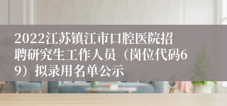 2022江苏镇江市口腔医院招聘研究生工作人员（岗位代码69）拟录用名单公示