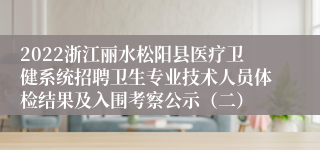 2022浙江丽水松阳县医疗卫健系统招聘卫生专业技术人员体检结果及入围考察公示（二）