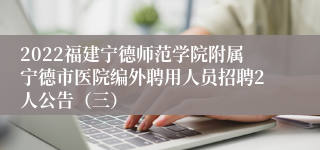 2022福建宁德师范学院附属宁德市医院编外聘用人员招聘2人公告（三）