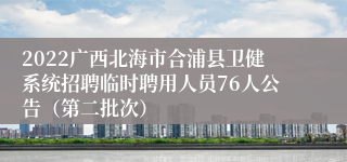 2022广西北海市合浦县卫健系统招聘临时聘用人员76人公告（第二批次）