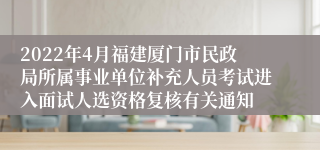 2022年4月福建厦门市民政局所属事业单位补充人员考试进入面试人选资格复核有关通知