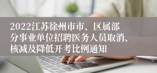 2022江苏徐州市市、区属部分事业单位招聘医务人员取消、核减及降低开考比例通知