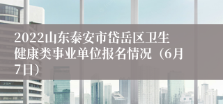 2022山东泰安市岱岳区卫生健康类事业单位报名情况（6月7日）