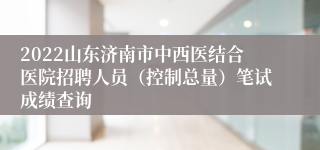 2022山东济南市中西医结合医院招聘人员（控制总量）笔试成绩查询