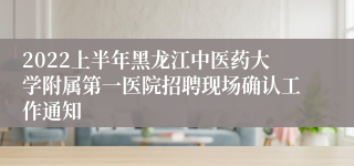 2022上半年黑龙江中医药大学附属第一医院招聘现场确认工作通知