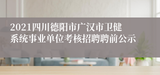 2021四川德阳市广汉市卫健系统事业单位考核招聘聘前公示