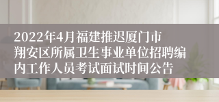 2022年4月福建推迟厦门市翔安区所属卫生事业单位招聘编内工作人员考试面试时间公告