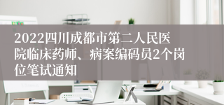 2022四川成都市第二人民医院临床药师、病案编码员2个岗位笔试通知