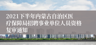 2021下半年内蒙古自治区医疗保障局招聘事业单位人员资格复审通知