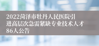 2022菏泽市牡丹人民医院引进高层次急需紧缺专业技术人才86人公告