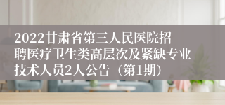 2022甘肃省第三人民医院招聘医疗卫生类高层次及紧缺专业技术人员2人公告（第1期）