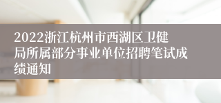 2022浙江杭州市西湖区卫健局所属部分事业单位招聘笔试成绩通知