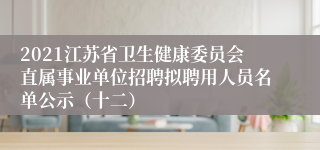 2021江苏省卫生健康委员会直属事业单位招聘拟聘用人员名单公示（十二）