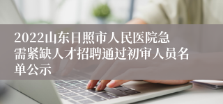 2022山东日照市人民医院急需紧缺人才招聘通过初审人员名单公示