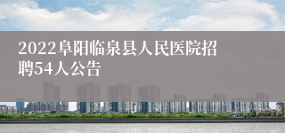 2022阜阳临泉县人民医院招聘54人公告