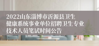 2022山东淄博市沂源县卫生健康系统事业单位招聘卫生专业技术人员笔试时间公告