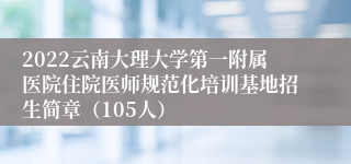 2022云南大理大学第一附属医院住院医师规范化培训基地招生简章（105人）