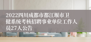 2022四川成都市都江堰市卫健系统考核招聘事业单位工作人员27人公告