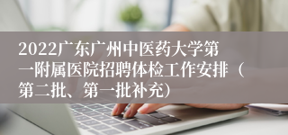 2022广东广州中医药大学第一附属医院招聘体检工作安排（第二批、第一批补充）