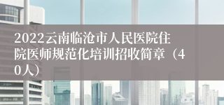 2022云南临沧市人民医院住院医师规范化培训招收简章（40人）