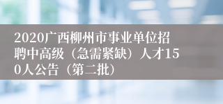 2020广西柳州市事业单位招聘中高级（急需紧缺）人才150人公告（第二批）